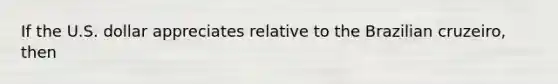If the U.S. dollar appreciates relative to the Brazilian cruzeiro, then