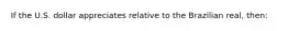 If the U.S. dollar appreciates relative to the Brazilian real, then: