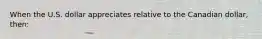 When the U.S. dollar appreciates relative to the Canadian dollar, then: