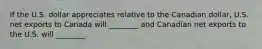 If the U.S. dollar appreciates relative to the Canadian dollar, U.S. net exports to Canada will ________ and Canadian net exports to the U.S. will ________.