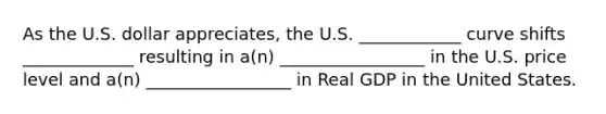 As the U.S. dollar appreciates, the U.S. ____________ curve shifts _____________ resulting in a(n) _________________ in the U.S. price level and a(n) _________________ in Real GDP in the United States.