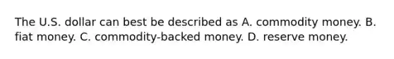 The U.S. dollar can best be described as A. commodity money. B. fiat money. C. ​commodity-backed money. D. reserve money.