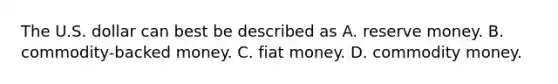 The U.S. dollar can best be described as A. reserve money. B. ​commodity-backed money. C. fiat money. D. commodity money.