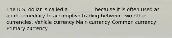 The U.S. dollar is called a __________ because it is often used as an intermediary to accomplish trading between two other currencies. Vehicle currency Main currency Common currency Primary currency