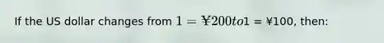 If the US dollar changes from 1 = ¥200 to1 = ¥100, then: