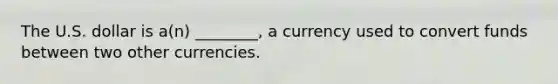 The U.S. dollar is​ a(n) ________, a currency used to convert funds between two other currencies.