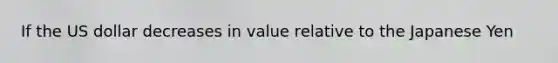 If the US dollar decreases in value relative to the Japanese Yen