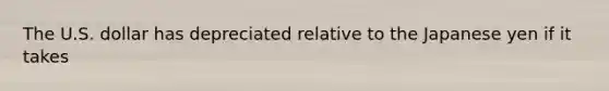 The U.S. dollar has depreciated relative to the Japanese yen if it takes