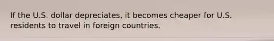 If the U.S. dollar depreciates, it becomes cheaper for U.S. residents to travel in foreign countries.​