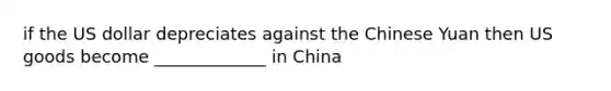 if the US dollar depreciates against the Chinese Yuan then US goods become _____________ in China