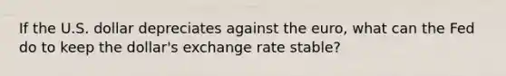 If the U.S. dollar depreciates against the euro, what can the Fed do to keep the dollar's exchange rate stable?