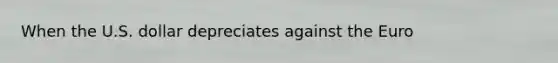 When the U.S. dollar depreciates against the Euro