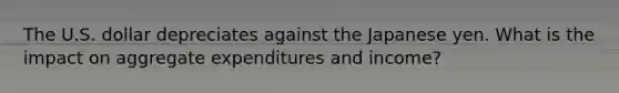 The U.S. dollar depreciates against the Japanese yen. What is the impact on aggregate expenditures and income?