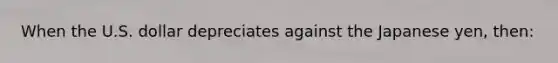 When the U.S. dollar depreciates against the Japanese yen, then: