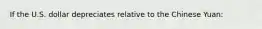 If the U.S. dollar depreciates relative to the Chinese Yuan: