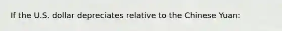 If the U.S. dollar depreciates relative to the Chinese Yuan: