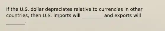 If the U.S. dollar depreciates relative to currencies in other countries, then U.S. imports will _________ and exports will ________.