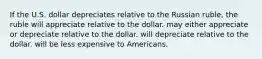 If the U.S. dollar depreciates relative to the Russian ruble, the ruble will appreciate relative to the dollar. may either appreciate or depreciate relative to the dollar. will depreciate relative to the dollar. will be less expensive to Americans.