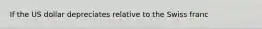 If the US dollar depreciates relative to the Swiss franc