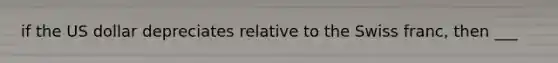 if the US dollar depreciates relative to the Swiss franc, then ___