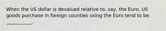 When the US dollar is devalued relative to, say, the Euro, US goods purchase in foreign counties using the Euro tend to be ___________.