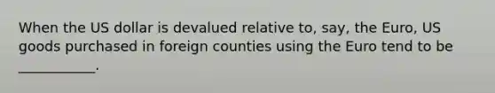 When the US dollar is devalued relative to, say, the Euro, US goods purchased in foreign counties using the Euro tend to be ___________.