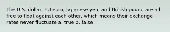 The U.S. dollar, EU euro, Japanese yen, and British pound are all free to float against each other, which means their exchange rates never fluctuate a. true b. false