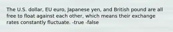 The U.S. dollar, EU euro, Japanese yen, and British pound are all free to float against each other, which means their exchange rates constantly fluctuate. -true -false