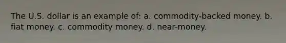 The U.S. dollar is an example of: a. commodity-backed money. b. fiat money. c. commodity money. d. near-money.