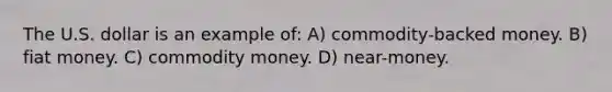 The U.S. dollar is an example of: A) commodity-backed money. B) fiat money. C) commodity money. D) near-money.