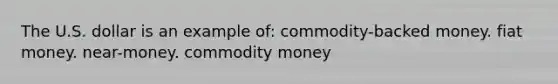 The U.S. dollar is an example of: commodity-backed money. fiat money. near-money. commodity money