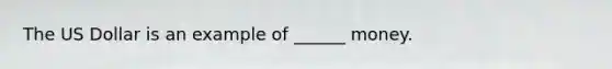 The US Dollar is an example of ______ money.