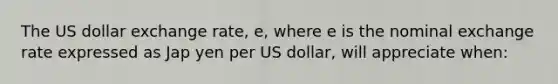 The US dollar exchange rate, e, where e is the nominal exchange rate expressed as Jap yen per US dollar, will appreciate when: