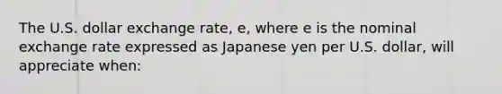 The U.S. dollar exchange rate, e, where e is the nominal exchange rate expressed as Japanese yen per U.S. dollar, will appreciate when: