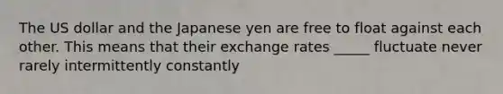 The US dollar and the Japanese yen are free to float against each other. This means that their exchange rates _____ fluctuate never rarely intermittently constantly