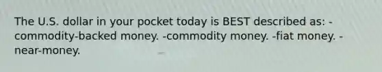 The U.S. dollar in your pocket today is BEST described as: -commodity-backed money. -commodity money. -fiat money. -near-money.