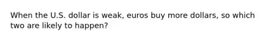 When the U.S. dollar is weak, euros buy more dollars, so which two are likely to happen?