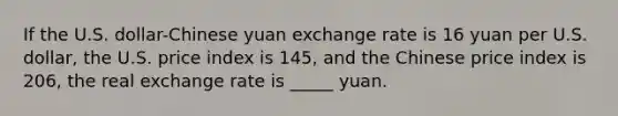 If the U.S. dollar-Chinese yuan exchange rate is 16 yuan per U.S. dollar, the U.S. price index is 145, and the Chinese price index is 206, the real exchange rate is _____ yuan.