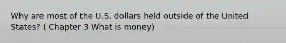 Why are most of the U.S. dollars held outside of the United States? ( Chapter 3 What is money)