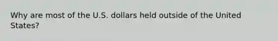 Why are most of the U.S. dollars held outside of the United States?