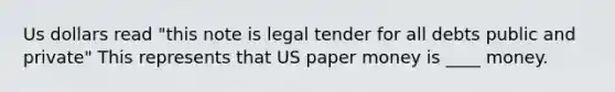 Us dollars read "this note is legal tender for all debts public and private" This represents that US paper money is ____ money.