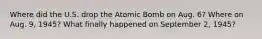 Where did the U.S. drop the Atomic Bomb on Aug. 6? Where on Aug. 9, 1945? What finally happened on September 2, 1945?