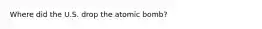 Where did the U.S. drop the atomic bomb?