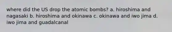 where did the US drop the atomic bombs? a. hiroshima and nagasaki b. hiroshima and okinawa c. okinawa and iwo jima d. iwo jima and guadalcanal