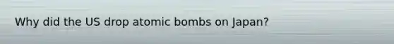 Why did the US drop atomic bombs on Japan?