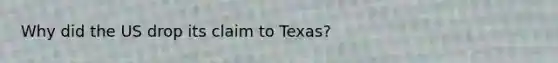 Why did the US drop its claim to Texas?