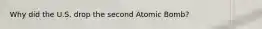 Why did the U.S. drop the second Atomic Bomb?