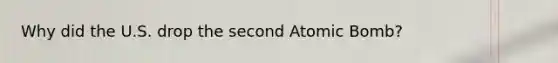 Why did the U.S. drop the second Atomic Bomb?
