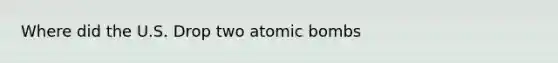 Where did the U.S. Drop two atomic bombs