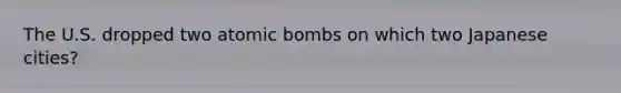 The U.S. dropped two atomic bombs on which two Japanese cities?